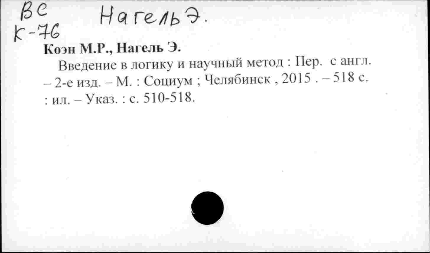 ﻿Коэн М.Р., Нагель Э.
Введение в логику и научный метод : Пер. с англ. - 2-е изд. - М. : Социум ; Челябинск , 2015 . - 518 с. : ил. - Указ.: с. 510-518.